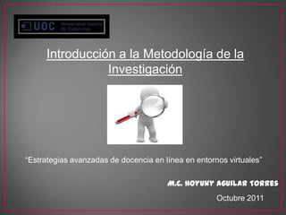 Introducción a la Metodología de la Investigación “Estrategias avanzadas de docencia en línea en entornos virtuales” M.C. Hoyuky Aguilar Torres Octubre 2011 