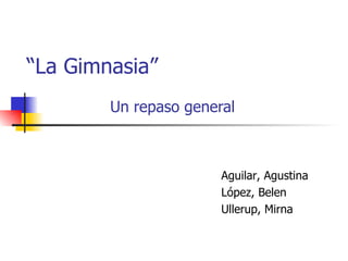 “ La Gimnasia” Un repaso general Aguilar, Agustina López, Belen Ullerup, Mirna 