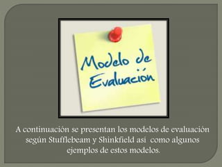 A continuación se presentan los modelos de evaluación
según Stufflebeam y Shinkfield así como algunos
ejemplos de estos modelos.
 