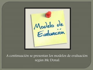 A continuación se presentan los modelos de evaluación
según Mc Donal.
 