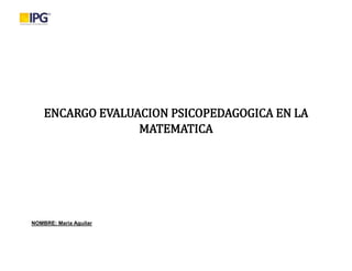 ENCARGO EVALUACION PSICOPEDAGOGICA EN LA
MATEMATICA
NOMBRE: Maria Aguilar
 