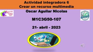 Actividad integradora 6
Crear un recurso multimedia
Oscar Aguilar Nicolas
M1C3G50-107
21- abril - 2023
 