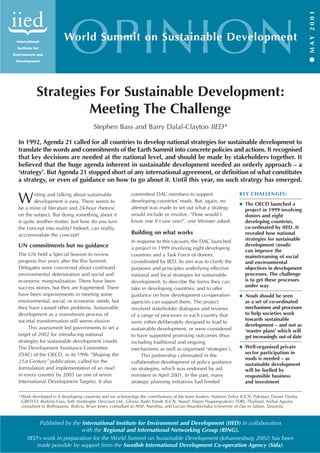 WOorld SuPmmit Ion NSustainIablOe DeveloNpment 
 M AY 2 0 0 1 
Strategies For Sustainable Development: 
Meeting The Challenge 
Stephen Bass and Barry Dalal-Clayton IIED* 
In 1992, Agenda 21 called for all countries to develop national strategies for sustainable development to 
translate the words and commitments of the Earth Summit into concrete policies and actions. It recognised 
that key decisions are needed at the national level, and should be made by stakeholders together. It 
believed that the huge agenda inherent in sustainable development needed an orderly approach – a 
‘strategy’. But Agenda 21 stopped short of any international agreement, or definition of what constitutes 
a strategy, or even of guidance on how to go about it. Until this year, no such strategy has emerged. 
Writing and talking about sustainable 
development is easy. There seems to 
be a mine of literature and 24-hour rhetoric 
on the subject. But doing something about it 
is quite another matter. Just how do you turn 
the concept into reality? Indeed, can reality 
accommodate the concept? 
UN commitments but no guidance 
The UN held a Special Session to review 
progress five years after the Rio Summit. 
Delegates were concerned about continued 
environmental deterioration and social and 
economic marginalisation. There have been 
success stories, but they are fragmented. There 
have been improvements in meeting some 
environmental, social, or economic needs, but 
they have caused other problems. Sustainable 
development as a mainstream process of 
societal transformation still seems elusive. 
This assessment led governments to set a 
target of 2002 for introducing national 
strategies for sustainable development (nssds). 
The Development Assistance Committee 
(DAC) of the OECD, in its 1996 “Shaping the 
21st Century” publication, called for the 
formulation and implementation of an nssd 
in every country by 2005 (as one of seven 
International Development Targets). It also 
committed DAC members to support 
developing countries’ nssds. But, again, no 
attempt was made to set out what a strategy 
would include or involve. “How would I 
know one if I saw one?”, one Minister asked. 
Building on what works 
In response to this vacuum, the DAC launched 
a project in 1999 involving eight developing 
countries and a Task Force of donors, 
co-ordinated by IIED. Its aim was to clarify the 
purposes and principles underlying effective 
national and local strategies for sustainable 
development; to describe the forms they can 
take in developing countries; and to offer 
guidance on how development co-operation 
agencies can support them. The project 
involved stakeholder dialogues and reviews 
of a range of processes in each country that 
were either deliberately designed to lead to 
sustainable development, or were considered 
to have supported promising outcomes (thus 
including traditional and ongoing 
mechanisms as well as organised ‘strategies’). 
This partnership culminated in the 
collaborative development of policy guidance 
on strategies, which was endorsed by aid 
ministers in April 2001. In the past, many 
strategic planning initiatives had limited 
KEY CHALLENGES: 
 The OECD launched a 
project in 1999 involving 
donors and eight 
developing countries, 
co-ordinated by IIED. It 
revealed how national 
strategies for sustainable 
development (nssds) 
can improve the 
mainstreaming of social 
and environmental 
objectives in development 
processes. The challenge 
is to get these processes 
under way 
 Nssds should be seen 
as a set of co-ordinated 
mechanisms and processes 
to help societies work 
towards sustainable 
development – and not as 
‘master plans’ which will 
get increasingly out of date 
 Well-organised private 
sector participation in 
nssds is needed – as 
sustainable development 
will be fuelled by 
responsible business 
and investment 
*Work developed in 8 developing countries and we acknowlege the contributions of the team leaders: Maheen Zehra IUCN, Pakistan; Daniel Thieba 
GREFCO, Burkina Faso; Seth Vordzogbe Devcourt Ltd., Ghana; Badri Pande IUCN, Nepal; Nipon Poapongsakorn TDRI, Thailand; Anibal Aguilar, 
consultant to Bolhispania, Bolivia; Brian Jones, consultant to NNF, Namibia; and Lucian Msambichaka University of Dar es Salam, Tanzania. 
Published by the International Institute for Environment and Development (IIED) in collaboration 
with the Regional and International Networking Group (RING). 
IIED's work in preparation for the World Summit on Sustainable Development (Johannesburg 2002) has been 
made possible by support from the Swedish International Development Co-operation Agency (Sida). 
 