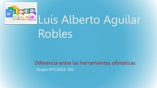 Luis Alberto Aguilar
Robles
Diferencia entre las herramientas ofimáticas
Grupo M1C2G52-105
 