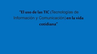 “El uso de las TIC (Tecnologías de
Información y Comunicación) en la vida
cotidiana”
 