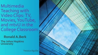 Multimedia 
Teaching with 
Video Clips: TV, 
Movies, YouTube, 
and mtvU in the 
College Classroom 
Ronald A.Berk 
The Johns Hopkins 
University 
Yessica Aguilar 
 