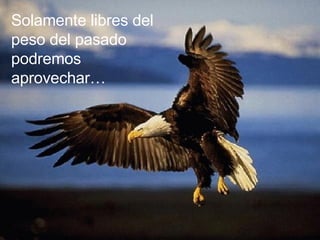 Solamente libres del peso del pasado podremos aprovechar… 