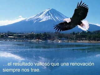… el resultado valioso que una renovación siempre nos trae. 