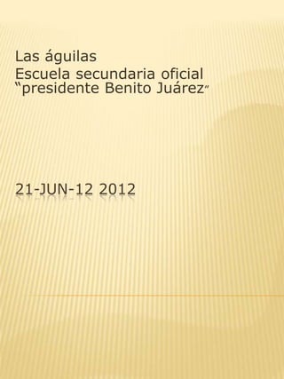 Las águilas
Escuela secundaria oficial
“presidente Benito Juárez”




21-JUN-12 2012
 