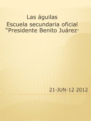 Las águilas
Escuela secundaria oficial
“Presidente Benito Juárez”




               21-JUN-12 2012
 
