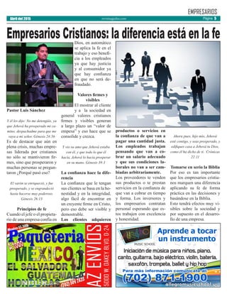revistaaguilas.com
Pastor Luis Sánchez
Y él les dijo: No me detengáis, ya
que Jehová ha prosperado mi ca-
mino; despachadme para que me
vaya a mi señor. Génesis 24:56
Es de destacar que aún en
plena crisis, muchas empre-
sas liderada por cristianos
no sólo se mantivieron fir-
mes, sino que prosperaron y
muchas personas se pregun-
taron ¿Porqué pasó eso?
El varón se enriqueció, y fue
prosperado, y se engrandeció
hasta hacerse muy poderoso.
Génesis 26:13
Principios de fe
Cuando el jefe o el propieta-
rio de una empresa confía en
Dios, en automático
se aplica la fe en el
trabajo y eso benefi-
cia a los empleados
ya que hay justicia
y al consumidor ya
que hay confianza
en que no será de-
fraudado.
Valores firmes y
visibles
El mostrar al cliente
y a la sociedad en
general valores cristianos
firmes y visibles generan
a largo plazo un “valor de
empesa” y eso hace que se
consolide y crezca.
Y vio su amo que Jehová estaba
con él, y que todo lo que él
hacía, Jehová lo hacía prosperar
en su mano. Génesis 39:3
La confianza hace la dife-
rencia
La confianza que le tengan
sus clientes se basa en la ho-
nestidad y en la integridad,
algo fácil de encontrar en
un creyente firme en Cristo,
pero eso debe ser visible y
demostrable.
Los clientes adquieren
productos o servicios en
la confianza de que van a
pagar una cantidad justa.
Los empleados trabajan
pensando que van a co-
brar un salario adecuado
y que sus condiciones la-
borales no van a ser cam-
biadas arbitrariamente.
Los proveedores te venden
sus productos o te prestan
servicios en la confianza de
que van a cobrar en tiempo
y forma. Los inversores y
los empresarios contratan
personal esperando que es-
tos trabajen con excelencia
y honestidad.
Ahora pues, hijo mío, Jehová
esté contigo, y seas prosperado, y
edifiques casa a Jehová tu Dios,
como él ha dicho de ti. Crónicas
22:11
Tomarse en serio la Biblia
Por eso es tan importante
que los empresarios cristia-
nos marquen una diferencia
aplicando su fe de forma
práctica en las decisiones y
basándose en la Biblia.
Esto tendrá efectos muy vi-
sibles sobre la sociedad y
por supuesto en el desarro-
llo de una empresa.
EMPRESARIOS
Empresarios Cristianos: la diferencia está en la fe
Abril del 2015 Página 5
 