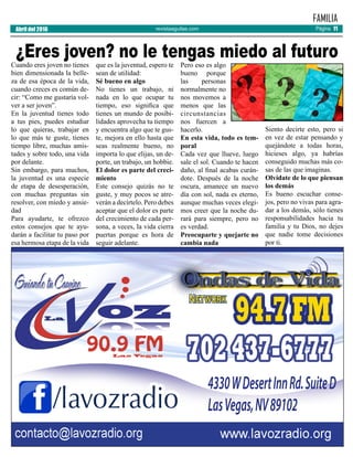 revistaaguilas.com
FAMILIA
Abril del 2016 Página 11
Cuando eres joven no tienes
bien dimensionada la belle-
za de esa época de la vida,
cuando creces es común de-
cir: “Como me gustaría vol-
ver a ser joven”.
En la juventud tienes todo
a tus pies, puedes estudiar
lo que quieras, trabajar en
lo que más te guste, tienes
tiempo libre, muchas amis-
tades y sobre todo, una vida
por delante.
Sin embargo, para muchos,
la juventud es una especie
de etapa de desesperación,
con muchas preguntas sin
resolver, con miedo y ansie-
dad
Para ayudarte, te ofrezco
estos consejos que te ayu-
darán a facilitar tu paso por
esa hermosa etapa de la vida
que es la juventud, espero te
sean de utilidad:
Sé bueno en algo
No tienes un trabajo, ni
nada en lo que ocupar tu
tiempo, eso significa que
tienes un mundo de posibi-
lidades aprovecha tu tiempo
y encuentra algo que te gus-
te, mejora en ello hasta que
seas realmente bueno, no
importa lo que elijas, un de-
porte, un trabajo, un hobbie.
El dolor es parte del creci-
miento
Este consejo quizás no te
guste, y muy pocos se atre-
verán a decírtelo. Pero debes
aceptar que el dolor es parte
del crecimiento de cada per-
sona, a veces, la vida cierra
puertas porque es hora de
seguir adelante.
Pero eso es algo
bueno porque
las personas
normalmente no
nos movemos a
menos que las
circunstancias
nos fuercen a
hacerlo.
En esta vida, todo es tem-
poral
Cada vez que llueve, luego
sale el sol. Cuando te hacen
daño, al final acabas curán-
dote. Después de la noche
oscura, amanece un nuevo
día con sol, nada es eterno,
aunque muchas veces elegi-
mos creer que la noche du-
rará para siempre, pero no
es verdad.
Preocuparte y quejarte no
cambia nada
Siento decirte esto, pero si
en vez de estar pensando y
quejándote a todas horas,
hicieses algo, ya habrías
conseguido muchas más co-
sas de las que imaginas.
Olvídate de lo que piensan
los demás
Es bueno escuchar conse-
jos, pero no vivas para agra-
dar a los demás, sólo tienes
responsabilidades hacia tu
familia y tu Dios, no dejes
que nadie tome decisiones
por ti.
¿Eres joven? no le tengas miedo al futuro
 