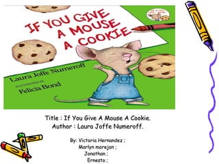 Title : If You Give A Mouse A Cookie. Author : Laura Joffe Numeroff. By: Victoria Hernandez ; Marlyn morejon ; Jonathan ;  Ernesto ; 