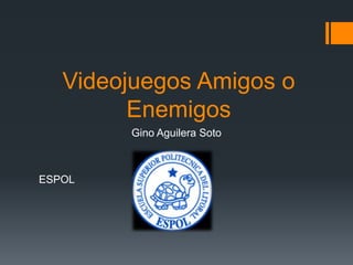 Videojuegos Amigos o
Enemigos
Gino Aguilera Soto
ESPOL
 