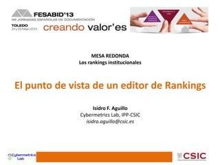 MESA REDONDA
Los rankings institucionales
El punto de vista de un editor de Rankings
Isidro F. Aguillo
Cybermetrics Lab, IPP-CSIC
isidro.aguillo@csic.es
 
