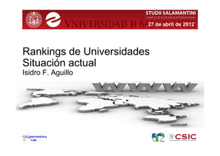 27 de abril de 2012




Rankings de Universidades
Situación actual
Isidro F. Aguillo
 