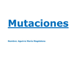 Mutaciones 
Nombre: Aguirre María Magdalena 
 