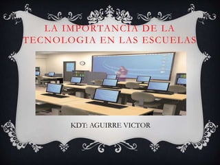 LA IMPORTANCIA DE LA
TECNOLOGIA EN LAS ESCUELAS
KDT: AGUIRRE VICTOR
 