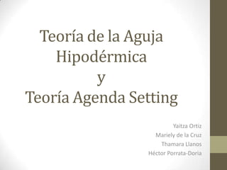 Teoría de la Aguja
Hipodérmica
y
Teoría Agenda Setting
Yaitza Ortiz
Mariely de la Cruz
Thamara Llanos
Héctor Porrata-Doria
 