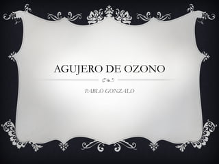 AGUJERO DE OZONO
PABLO GONZALO
 