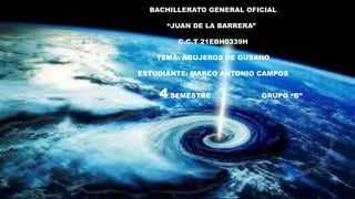 BACHILLERATO GENERAL OFICIAL
“JUAN DE LA BARRERA”
C.C.T 21EBH0339H
TEMA: AGUJEROS DE GUSANO
ESTUDIANTE: MARCO ANTONIO CAMPOS
4 SEMESTRE GRUPO “B”
 