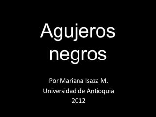 Agujeros
 negros
 Por Mariana Isaza M.
Universidad de Antioquia
          2012
 