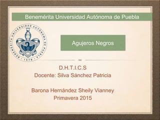 Agujeros Negros
D.H.T.I.C.S
Docente: Silva Sánchez Patricia
Barona Hernández Sheily Vianney
Primavera 2015
Benemérita Universidad Autónoma de Puebla
 