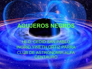 AGUJEROS NEGROS
I.E.D. CEDID SAN PABLO
INGRID YINETH ORTIZ PARRA
CLUB DE ASTRONOMIA ALFA
CENTAURO
 