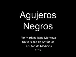 Agujeros
 Negros
Por Mariana Isaza Montoya
 Universidad de Antioquia
   Facultad de Medicina
           2012
 