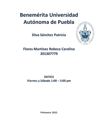 Benemérita Universidad
Autónoma de Puebla
Silva Sánchez Patricia
Flores Martínez Rebeca Carolina
201307779
DHTICS
Viernes y Sábado 1:00 – 3:00 pm
Primavera 2015
 