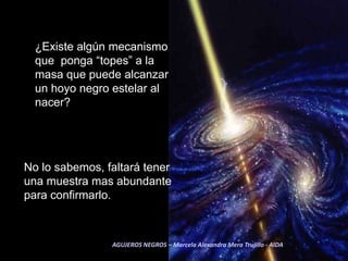 ¿Existe algún mecanismo que  ponga “topes” a la masa que puede alcanzar un hoyo negro estelar al nacer?No lo sabemos, faltará tener una muestra mas abundante para confirmarlo. AGUJEROS NEGROS – Marcela Alexandra Mera Trujillo - AIDA