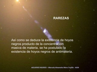 RAREZASAsí como se deduce la existencia de hoyos negros producto de la concentración masiva de materia, se ha postulado la existencia de hoyos negros de antimateria. AGUJEROS NEGROS – Marcela Alexandra Mera Trujillo - AIDA