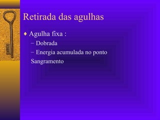 Retirada das agulhas
♦ Agulha fixa :
– Dobrada
– Energia acumulada no ponto
Sangramento
 