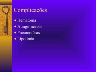 Complicações
♦ Hematoma
♦ Atingir nervos
♦ Pneumotórax
♦ Lipotimia
 