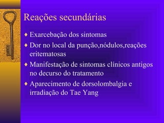Reações secundárias
♦ Exarcebação dos sintomas
♦ Dor no local da punção,nódulos,reações
eritematosas
♦ Manifestação de sintomas clínicos antigos
no decurso do tratamento
♦ Aparecimento de dorsolombalgia e
irradiação do Tae Yang
 
