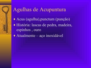 Agulhas de Acupuntura
♦ Acus (agulha),punctum (punção)
♦ História: lascas de pedra, madeira,
espinhos , ouro
♦ Atualmente – aço inoxidável
 