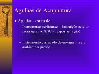 Agulhas de Acupuntura
♦ Agulha – estímulo:
– Instrumento perfurante – destruição celular –
mensagem ao SNC – respostas (ação)
– Instrumento carregado de energia – meio
ambiente x pessoa.
 