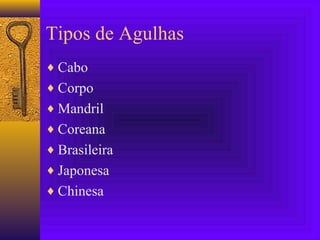 Tipos de Agulhas
♦ Cabo
♦ Corpo
♦ Mandril
♦ Coreana
♦ Brasileira
♦ Japonesa
♦ Chinesa
 