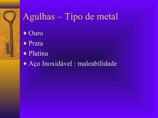 Agulhas – Tipo de metal
♦ Ouro
♦ Prata
♦ Platina
♦ Aço Inoxidável : maleabilidade
 
