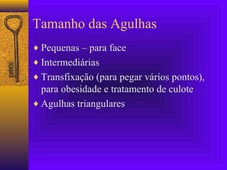 Tamanho das Agulhas
♦ Pequenas – para face
♦ Intermediárias
♦ Transfixação (para pegar vários pontos),
para obesidade e tratamento de culote
♦ Agulhas triangulares
 