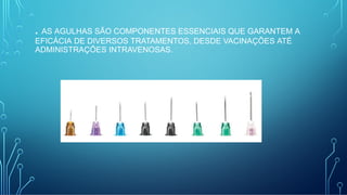 . AS AGULHAS SÃO COMPONENTES ESSENCIAIS QUE GARANTEM A
EFICÁCIA DE DIVERSOS TRATAMENTOS, DESDE VACINAÇÕES ATÉ
ADMINISTRAÇÕES INTRAVENOSAS.
 