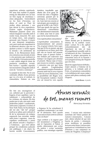 neguitoses arítmies espirituals.      temàtica inacabable que
    Per anar fent realitat la pujada      abasta des d’un grup de
    enmig de dificultats ens cal dur      revisió de vida a l’Església
    un bon equip de muntanya i            universal, passant per la
    eines adequades. Generalment          parròquia, el moviments...
    no les hem d’inventar, car            etc. I per tant ens cenyim al
    abans el camí ja l’han fet            més proper, per exemple un
    moltes altres persones i ens          grup de la JOC o de l’ACO.
    han deixat la seva experiència.       Però que quedi clar que les
    Portem segles d’experiència.          dimensions comunitàries
    Malament pujarem sense una            són absolutament essencials
    relació freqüent i senzilla amb el    si volem anar fent el camí
    nostre Guia, Jesucrist. Per això      que ens ha marcat Jesucrist.              processos
    en temps durs... més pregària         Una espiritualitat comunitària?         que      ens
    personal, més Paraula. L’oració                                               vénen donats per la dinàmica
    té una dimensió terapèutica,          L’espiritualitat comunitària és         interna de la realitat: veure,
    cert; però molt més important és      fonamentalment del present.             jutjar i actuar. És a dir, aplicar
    la dimensió afectiva, que ens va      Viu, en grup i relació, l’ara i aquí.   comunitàriament         des      de
    ajudant a mirar i a sentir segons     Sap que hi ha un passat, sap que        l’aportació de tots el tram
    la mirada i els sentiments de         es projecta en un futur; però tots      d’evangelització possible amb la
    Jesús. A les Benaurances Jesús        dos són en funció del present.          col·laboració de tots. I finalment
    ens comunica una mirada al món        Massa cops el passat eufòric i          sabent la pròpia precarietat la
    i a les persones que realment és      fins brillant pot esdevenir una         comunitat cerca en la Paraula i
    nova de debò. A la nostra motxilla    trampa i un engany per afrontar         en la pregària la força de l’Esperit
    a més caldrà afegir-hi dosis de       el present. Massa cops el futur,        que ens mou.
    paciència, constància, revisió,       que encara no existeix, neguiteja
    bon humor i aquelles càpsules         i comunica una por que frena            Quan les aigües baixen tèrboles...
    tan necessàries conegudes amb el      al     present.     L’espiritualitat    major atenció a l’interior de la
    nom de: “tornem a començar”.          comunitària accepta d’entrada al        persona, a la trobada amb el
                                          present amb tota la seva riquesa        Crist, a la presència comunitària
    La pujada la fem tots. No és una      i totes les seves limitacions, com      i a la militància del veure, jutjar i
    caminada aïllada d’una persona        la possibilitat del Regne avui.         actuar amb plena confiança amb
    que va a la seva; al contrari, és     De l’acceptació realista i humil        l’Esperit.
    comunitària. Entrem en una            ens cal moure’ns vers aquells                          Jesús Renau és jesuïta




                                                         Abusos sexuals:
    Els fets ens encongeixen el
    cor, sobretot per la perversió i
    bogeria d’uns capellans i per la
    indefensió i vulnerabilitat de
    les víctimes, els infants. Els fets
    parlen per si sols, són reals i amb
                                                   de tot, menys rumors
    pederastes jutjats i condemnats,                                                          Maria-Josep Hernàndez
    amb noms i cognoms. Un diari, el
    New York Times, ho ha destapat        a Espanya hi ha actualment 8
    del tot (dic “del tot” perquè         capellans condemnats i un total
    molt ja se sabia), però estirant el   de 14 denúncies. Però quants            arreu. I encara més: màximes
    fil de la informació els mitjans      casos més no han sortit ni sortiran     autoritats del Vaticà parlant de
    espanyols han recordat, també         mai a la llum?                          rumors i enraonaries... I encara
    amb noms i cognoms, casos de                                                  més: silenci absolut de qui més
    capellans condemnats a presó          Aquí arribem a la segona part
                                          del terratrèmol a l’Església, el        hauria de parlar, i clarament,
    per abusos sexuals a Espanya i                                                sense metàfores ni possibles
    a Catalunya, que eren sabuts          que té l’epicentre al Vaticà: el
                                          pretès silenciament per evitar          lectures entre línies. I encara més:
    perquè les condemnes judicials                                                queixant-se i victimitzant-se, fent
6   són públiques i els diaris ho
    havien recollit. Concretament,
                                          els judicis i evitar escàndols
                                          públics, una estratègia repetida        al·lusions a una campanya en
                                                                                  contra de l’Església. Campanya?
 