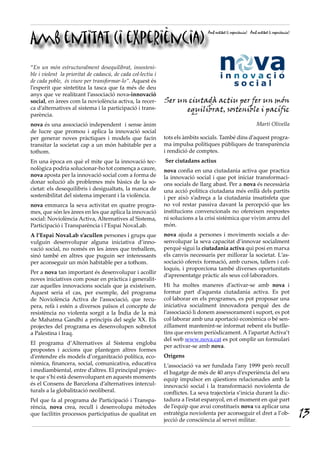 Amb entitat (i experiència)
                                                                                 Amb entitat (i experiència) Amb entitat (i experiència)




“En un món estructuralment desequilibrat, insosteni·
ble i violent la prioritat de cadascú, de cada col·lectiu i
de cada poble, és viure per transformar·lo”. Aquest és
l’esperit que sintetitza la tasca que fa més de deu
anys que ve realitzant l’associació nova-innovació
social, en àrees com la noviolència activa, la recer-         Ser un ciutadà actiu per fer un món
ca d’alternatives al sistema i la participació i trans-             equilibrat, sostenible i pacífic
parència.
nova és una associació independent i sense ànim                                                                  Martí Olivella
de lucre que promou i aplica la innovació social
per generar noves pràctiques i models que facin               tots els àmbits socials. També dins d’aquest progra-
transitar la societat cap a un món habitable per a            ma impulsa polítiques públiques de transparència
tothom.                                                       i rendició de comptes.
En una època en què el mite que la innovació tec-             Ser ciutadans actius
nològica podria solucionar-ho tot comença a caure,            nova confia en una ciutadania activa que practica
nova aposta per la innovació social com a forma de            la innovació social i que pot iniciar transformaci-
donar solució als problemes més bàsics de la so-              ons socials de llarg abast. Per a nova és necessària
cietat: els desequilibris i desigualtats, la manca de         una acció política ciutadana més enllà dels partits
sostenibilitat del sistema imperant i la violència.           i per això s’adreça a la ciutadania insatisfeta que
nova emmarca la seva activitat en quatre progra-              no vol restar passiva davant la percepció que les
mes, que són les àrees en les que aplica la innovació         institucions convencionals no ofereixen respostes
social: Noviolència Activa, Alternatives al Sistema,          ni solucions a la crisi sistèmica que vivim arreu del
Participació i Transparència i l’Espai NovaLab.               món.
A l’Espai NovaLab s’acullen persones i grups que              nova ajuda a persones i moviments socials a de-
vulguin desenvolupar alguna iniciativa d’inno-                senvolupar la seva capacitat d’innovar socialment
vació social, no només en les àrees que treballem,            perquè sigui la ciutadania activa qui posi en marxa
sinó també en altres que puguin ser interessants              els canvis necessaris per millorar la societat. L’as-
per aconseguir un món habitable per a tothom.                 sociació ofereix formació, amb cursos, tallers i col-
                                                              loquis, i proporciona també diverses oportunitats
Per a nova tan important és desenvolupar i acollir
                                                              d’aprenentatge pràctic als seus col·laboradors.
noves iniciatives com posar en pràctica i generalit-
zar aquelles innovacions socials que ja existeixen.           Hi ha moltes maneres d’activar-se amb nova i
Aquest seria el cas, per exemple, del programa                formar part d’aquesta ciutadania activa. Es pot
de Noviolència Activa de l’associació, que recu-              col·laborar en els programes, es pot proposar una
pera, refà i estén a diversos països el concepte de           iniciativa socialment innovadora perquè des de
resistència no violenta sorgit a la Índia de la mà            l’associació li donem assessorament i suport, es pot
de Mahatma Gandhi a principis del segle XX. Els               col·laborar amb una aportació econòmica o bé sen-
projectes del programa es desenvolupen sobretot               zillament mantenint-se informat rebent els butlle-
a Palestina i Iraq.                                           tins que enviem periòdicament. A l’apartat Activa’t
                                                              del web www.nova.cat es pot omplir un formulari
El programa d’Alternatives al Sistema engloba
                                                              per activar-se amb nova.
propostes i accions que plantegen altres formes
d’entendre els models d’organització política, eco-           Orígens
nòmica, financera, social, comunicativa, educativa            L’associació va ser fundada l’any 1999 però recull
i mediambiental, entre d’altres. El principal projec-         el bagatge de més de 40 anys d’experiència del seu
te que s’hi està desenvolupant en aquests moments             equip impulsor en qüestions relacionades amb la
és el Consens de Barcelona d’alternatives intercul-           innovació social i la transformació noviolenta de
turals a la globalització neoliberal.                         conflictes. La seva trajectòria s’inicia durant la dic-
Pel que fa al programa de Participació i Transpa-             tadura a l’estat espanyol, en el moment en què part
rència, nova crea, recull i desenvolupa mètodes               de l’equip que avui constitueix nova va aplicar una
que facilitin processos participatius de qualitat en          estratègia noviolenta per aconseguir el dret a l’ob-
                                                              jecció de consciència al servei militar.
                                                                                                                                           13
 