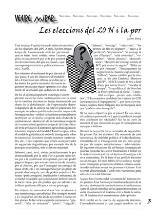 Veure, mirar...
                                         Veure, mirar... Veure, mirar... Veure, mirar... Veure, mirar... Veure, mirar... Veure, mirar...




        Les eleccions del 20 N i la por
                                                                                                                         Jaume Botey

Tots tenim ja l’opinió formada sobre els resultats                         “abisme”, “contagi”, “catàstrofe”, “les
de les eleccions del 20N. A més, havíem tingut                              primes de risc es disparen”, “atacs a la
temps de formar-nos-la amb les previsions                                    perifèria”, “impotència”, “el contagi al
que es feien. Avui voldria posar l’accent,                                   cor d’Europa”, “crisi sistèmica”, “vo-
però, en un element que es té poc present                                     latilitat”, “efecte dòmino”, “desconfi-
en els comentaris del que va passar, i que                                     ança”, “després del contagi només el
correspon que es facin a publicacions com                                      BCE pot aturar la sagnia”, “Itàlia no
ara L’Agulla.                                                                   es pot rescatar”, “l’impagament ha
                                                                                augmentat de manera exponencial”,
Em refereixo al sentiment de por davant el
                                                                                “fallida”, “estem cohibits per la situ-
que passa. I que les situacions d’inestabili-
                                                                                ació, va dir ahir Cristóbal Montoro
tat o d’incerteses són el brou de cultiu per a
                                                                                 del PP”, “el BCE només té fins a final
les dretes. La gent té necessitat de buscar se-
                                                                                 d’any per salvar l’euro”, “s’acaba el
guretats encara que siguin aparents o un clau
                                                                                 temps”, “la qualificació de Standart
roent i té la sensació que la dreta els hi dóna.
                                                                                  & Poor’s provoca el pànic”, “l’auto-
De fet, el desenvolupament tecnològic i la com-                                   ritat europea preveu més retalla-
plexitat social del món contemporani ens fa viure                des”, “l’Eurocambra prohibeix les vendes de CDS
en la contínua incertesa en temes fonamentals que                (assegurances d’impagament)”... per sort a les ma-
abans de la globalització i de l’espectacular desen-             teixes pàgines Elena Salgado des de Bangkok deia
volupament de la ciència no estaven plantejats. Per              que “podem estar tranquils”!
exemple, no sabem què dir amb claredat, respecte de
                                                                 Hi ha raons objectives per al pànic? És una situa-
l’energia nuclear –símbol del caràcter potencialment
                                                                 ció anímica provocada a fi que la població accepti
destructor de la ciència–; respecte dels efectes de la
                                                                 més dòcilment les retallades? No ho sé, però de
contaminació i destrucció de la naturalesa; respecte
                                                                 moment el que constatem és que té conseqüències
de la manipulació genètica; respecte de la tecnifica-
                                                                 reals per a tothom.
ció en la producció d’aliments i agricultura química i
intensiva; respecte del model d’Unió Europea, sobre              Davant de la por hi ha la necessitat de seguretats.
el model de globalització, sobre la immigració; sobre            En primer lloc les exteriors. Els moments de crisi
la construcció de criteris morals en temes controver-            econòmica, de debilitat política, d’individualisme,
tits, etc... I les respostes que vénen acompanyades              d’insatisfacció o d’inseguretat són els més propi-
de seguretats dogmàtiques, per exemple des de la                 cis per als majors autoritarismes i arbitrarietats.
jerarquia eclesiàstica, més aviat ens espanten.                  En aquestes situacions els col·lectius desenganyats
                                                                 podran projectar les seves frustracions i trobar en
Sobretot, però, avui, vivim quotidianament la por
                                                                 la violència contra altres col·lectius aliment per a la
desencadenada per la crisi. Por a quedar sense fei-
                                                                 seva autoestima. És la base d’un perillós feixisme
na, por a la disminució de la pensió, por a no poder
                                                                 social amagat. Els més febles de la societat, margi-
pagar el lloguer, por a no ser atès en cas de malaltía,
                                                                 nats i immigrats procedents d’altres cultures consi-
por al diferent, por que l’immigrat em prengui els
                                                                 derades inferiors seran les primeres víctimes. Una
meus drets, etc. I en conseqüencia por als grups de
                                                                 societat desarticulada i amb crisi econòmica greu
pressió desconeguts, por als poders anònims i llu-
                                                                 està a la vora del feixisme.
nyans –però arrogants, implacables i inhumans, de
voracitat insaciable que condicionen definitivament              Aquest fou el context del naixement del feixisme en-
la meva vida– por als polítics que no sabran o no                tre guerres. Una Alemanya humiliada després de la
voldran gestionar allò que a mi em preocupa.                     derrota, destrossada econòmicament i políticament,
                                                                 i amb el silenci còmplice de les grans institucions, va
Els mitjans de comunicació ens han acostumat a
                                                                 votar massivament el feixisme com a taula de salva-
una terminologia apocalíptica. Per exemple, només
                                                                 ció. El feixisme és el messianisme dels oprimits.
a La Vanguàrdia del dia 16 de novembre i només en
tres planes, hi havia les següents expressions: “gra-
vetat”, “falta de solucions”, “pànic”, “caiguda”,
                                                                 Però també en la recerca de seguretats interiors.
                                                                 Contradictòriament al que pugui semblar, en el                            3
 