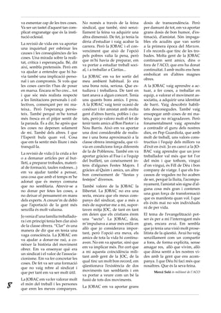 va esmentar cap de les tres coses.     No només a través de la feina         dosis de transcendència. Però
    Va ser un tastet d’aquest tan com-     sindical, que també, sinó senzi-      per damunt de tot, em va aportar
    plicat engranatge que és la insti-     llament la feina va adquirir una      grans dosis de bon humor, d’es-
    tució eclesial.                        altra dimensió. De fet, jo tenia la   timació, d’amistat. Són impaga-
                                           dèria d’estudiar i vaig acabar la     bles els acudits que van sortir
    La revisió de vida em va aportar
                                           carrera. Però la JOBAC i el con-      a la primera època del Marxem.
    una inquietud per esbrinar les
                                           venciment que això de l’opció         I els records que tinc de les tro-
    causes i les conseqüències de les
                                           pels pobres valia la pena, però       bades. Molta gent de la JOBAC
    coses. Una mirada sobre la reali-
                                           que m’hi havia de preparar, em        continuem sent amics, dins o
    tat, crítica i esperançada. Bé, dit
                                           va portar a estudiar treball soci-    fora de l’ACO, que ens ha donat
    així, sembla pretensiós. Però em
                                           al, i a treballar a Càritas...        continuïtat. I amb molts ens hem
    va ajudar a entendre que hi ha-
                                                                                 embolicat en d’altres magnes
    via també una implicació perso-        La JOBAC em va fer sortir del
                                                                                 obres.
    nal i un compromís. Si vols que        meu ambient habitual. Jo era
    les coses canviïn t’has de posar       una bona noia, seriosa. Que es-       A la JOBAC vaig aprendre a ac-
    en marxa. Encara m’ho crec... tot      tudiava i treballava. De tant en      tuar, a fer coses, a treballar en
    i que sóc més realista respecte        tant anava a algun concert. Tenia     equip, a valorar el moviment as-
    a les limitacions personals i col-     uns quants bons amics. I prou.        sociatiu, a adquirir una identitat
    lectives, començant per mi ma-         A la JOBAC vaig tenir ocasió de       de barri. Vaig descobrir habili-
    teixa.. Però l’esperança persis-       conèixer i fer amistat amb molta      tats desconegudes. També vaig
    teix. També perquè m’he tornat         gent d’altres barris, pobles i ciu-   ensopegar amb coses de mi ma-
    més fresca en el pitjor sentit de      tats, però jo valoro molt el fet de   teixa que no m’agradaven. Però
    la paraula. És a dir, he après que     tenir tants amics al Bon Pastor i a   fonamentalment vaig aprendre
    les coses no depenen solament          Nou Barris. Això em va aportar        a contradir el guru dels nostres
    de mi. També dels altres. I que        una dosi considerable de realis-      dies, en Pep Guardiola, que amb
    l’Esperit bufa quan vol. Cosa          me i una bona aproximació a la        molt de treball, uns valors cons-
    que em fa sentir més lliure i més      classe obrera immigrada, que vi-      tructius i l’equip dels millors va
    tranquil·la.                           via en condicions força diferents     d’èxit en èxit. Jo en canvi a la JO-
                                           de la de Poblenou. També em va        BAC vaig aprendre que un jove
    La revisió de vida (i la crida a fer
                                           aportar gràcies al Fisa i a l’equip   treballador val més que tot l’or
    o a demanar articles per al but-
                                           del butlletí, un coneixement in-      del món i que tothom, vingui
    lletí, a preparar trobades, materi-
                                           tens d’algunes Festes Majors. I       d’on vingui, és Fill de Déu i bon
    al de formació, taules rodones...)
                                           gràcies al Quim i amics, un altre     company de viatge. I que els fra-
    em va ajudar també a pensar,
                                           bon coneixement de “fiestas y         cassos de vegades no ho acaben
    una cosa que amb el temps m’he
                                           festejos” diversos.                   de ser, perquè la lluita, l’acompa-
    adonat que és menys comuna
                                                                                 nyament, l’amistat són signe d’al-
    que no semblaria. Atrevir-se a         També valoro de la JOBAC la
                                                                                 guna cosa més gran i contenen
    no donar per fetes les coses, a        llibertat. La JOBAC no era una
                                                                                 una gran força de transformació
    no deixar el pensament en mans         secta, encara que els meus com-
                                                                                 que es manifesta quan vol. I que
    dels experts. A creure’m de debò       panys del sindicat, que a més a
                                                                                 els èxits mai no són individuals
    que l’aportació de la gent més         més de suportar-me a mi, supor-
                                                                                 ni de per vida.
    senzilla és molt valuosa.              taven mitja JOC, de tant en tant
                                           em deien que els cristians érem       El tema de l’evangelització pot-
    Jo venia d’una família treballado-
                                           una “secta”. La JOBAC, deia,          ser és per a mi l’interrogant més
    ra i en principi tenia ben clar això
                                           m’impulsava a anar més enllà en       gran, encara avui. Em sembla
    de la classe obrera. “Clar” és una
                                           allò que jo considerava impor-        que jo tenia una visió molt prose-
    manera de dir que en tenia una
                                           tant, però l’opció era meva, els      litista de la qüestió. Avui ho veig
    vaga consciència. La JOBAC em
                                           amics de tota la vida hi continu-     senzillament com un compartir
    va ajudar a donar-ne raó, a co-
                                           aven. No em va apartar, sinó que      a fons, de forma explícita, sense
    nèixer la història del moviment
                                           em va implicar més. Per cert que      amagar res, allò que vivim, allò
    obrer. Em va ensenyar què era
                                           a mi aquesta coincidència mili-       que dóna sentit a les nostres vi-
    un sindicat i el valor de l’associa-
                                           tant amb gent de la JOC, de la        des amb la gent que ens acom-
    cionisme. Em va fer concretar les
                                           qual tinc un molt bon record, em      panya. I que Déu hi faci més que
    coses. De fet va ser una formació
                                           qüestionava l’existència de dos       nosaltres. Que és la seva feina.
    que no vaig rebre al sindicat i
                                           moviments tan semblants i em                Mercè Solé és militant de l’ACO
    que per tant em va ser molt útil.
                                           va portar a veure com un bé la
    La JOBAC em va fer valorar molt        fusió de tots dos moviments.
8   el món del treball i les persones
    que eren les meves companyes.
                                           La JOBAC em va aportar grans
 