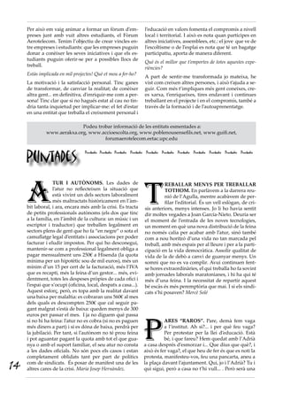 Per això em vaig animar a formar un fòrum d’em-                 l’educació en valors fomenta el compromís a nivell
     preses junt amb vuit altres estudiants, el Fòrum                local i territorial. I això es nota quan participes en
     Aerotelecom. Tenim l’objectiu de crear vincles en-              altres iniciatives, assemblees, etc.: el jove que ve de
     tre empreses i estudiants: que les empreses puguin              l’escoltisme o de l’esplai es nota que té un bagatge
     donar a conèixer les seves iniciatives i que els es-            participatiu, aporta de manera diferent.
     tudiants puguin oferir-se per a possibles llocs de
                                                                     Què és el millor que t’emportes de totes aquestes expe-
     treball.
                                                                     riències?
     Estàs implicada en mil projectes! Què et mou a fer-ho?
                                                                     A part de sentir-me transformada jo mateixa, he
     La motivació i la satisfacció personal. Tinc ganes              vist com creixen altres persones, i això t’ajuda a se-
     de transformar, de canviar la realitat; de conèixer             guir. Com més t’impliques més gent coneixes, cre-
     altra gent... en definitiva, d’enriquir-me com a per-           es xarxa, t’enriqueixes, tires endavant i continues
     sona! Tinc clar que si no hagués estat al cau no tin-           treballant en el projecte i en el compromís, també a
     dria tanta inquietud per implicar-me: el fet d’estar            través de la formació i de l’autoaprenentatge.
     en una entitat que treballa el creixement personal i

                            Podeu trobar informació de les entitats esmentades a:
              www.aerakxa.org, www.accioescolta.org, www.poblenousensefils.net, www.guifi.net,
                                     forumaerotelecom.eetac.upc.edu



     Puntades
                                  Puntades Puntades Puntades Puntades Puntades Puntades Puntades Puntades Puntades Puntades Puntades




     A                                                               T
                  TUR I AUTÒNOMS. Les dades de                                 REBALLAR MENYS PER TREBALLAR
                  l’atur no reflecteixen la situació que                       TOTHOM. En parlàvem a la darrera reu-
                  està vivint un dels sectors laboralment                      nió de l’Agulla, mentre acabàvem de per-
                  més maltractats històricament en l’àm-                       filar l’editorial. És un vell eslògan, de cri-
     bit laboral, i ara, encara més amb la crisi. Es tracta          sis anteriors, menys intenses. Jo li ho havia sentit
     de petits professionals autònoms (els dos que tinc              dir moltes vegades a Joan García-Nieto. Deuria ser
     a la família, en l’àmbit de la cultura: un músic i un           el moment de l’entrada de les noves tecnologies,
     escriptor i traductor) que treballen legalment en               un moment en què una nova distribució de la feina
     sectors plens de gent que ho fa “en negre” o sota el            no només calia per acabar amb l’atur, sinó també
     camuflatge legal d’entitats i associacions per poder            com a nou horitzó d’una vida no tan marcada pel
     facturar i eludir impostos. Per qui ho desconegui,              treball, amb més espais per al lleure i per a la parti-
     mantenir-se com a professional legalment obliga a               cipació en la vida democràtica. Assolir qualitat de
     pagar mensualment uns 250€ a Hisenda (la quota                  vida de la de debò a canvi de guanyar menys. Un
     mínima per un hipotètic sou de mil euros), més un               somni que no es va complir. Avui continuen fent-
     mínim d’un 15 per cert de la facturació, més l’IVA              se hores extraordinàries, el qui treballa ho fa sovint
     que es recapti, més la feina d’un gestor... més, evi-           amb jornades laborals maratonianes, i hi ha qui té
     dentment, totes les despeses pròpies de cada ofici i            més d’una feina. I la necessitat de repartir aquest
     l’espai que s’ocupi (oficina, local, despatx a casa...).        bé escàs és més peremptòria que mai. I si els sindi-
     Aquest esforç, però, es topa amb la realitat davant             cats s’hi posaven? Mercè Solé
     una baixa per malaltia: es cobraran uns 560€ al mes
     dels quals es descompten 250€ que cal seguir pa-
     gant malgrat s’està de baixa: queden menys de 300
     euros per passar el mes.  I ja no diguem què passa



                                                                    P
     si no hi ha feina: l’atur no es cobra (si no es paguen                   ARES “RAROS”. Pare, demà fem vaga
     més diners a part) i si es dóna de baixa, perdrà per                     a l’institut. Ah si?... i per què feu vaga?
     la jubilació. Per tant, si l’autònom no té prou feina                    Per protestar per la llei d’educació. Està
     i pot aguantar pagant la quota amb tot el que gua-                       bé, i que fareu? Hem quedat amb l’Adrià
     nya o amb el suport familiar, el seu atur no consta            a casa després d’esmorzar i... Que dius que què?, i
     a les dades oficials. No són pocs els casos i estan            això és fer vaga?, el que heu de fer és que es noti la
     completament oblidats tant per part de polítics                protesta, manifesteu-vos, feu una pancarta, aneu a

14   com de sindicats.  És posar de manifest una de les
     altres cares de la crisi. Maria Josep Hernàndez.
                                                                    la plaça davant l’ajuntament. Qui, jo i l’Adrià? Tu i
                                                                    qui sigui, però a casa no t’hi vull... . Però serà una
 