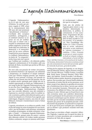 L’agenda llatinoamericana
                                                                                                       Flora Ridaura


L’Agenda Llatinoamerica-                                                            rit revolucionari i allibera-
na ja té més de vint anys                                                           dor que la va inspirar.
d’història. Va sortir per pri-
                                                                                   Cada any els articles de
mera vegada el 1992, arran
                                                                                   l’agenda giren entorn a una
de la commemoració dels
                                                                                   temàtica determinada: la
500 anys del mal anomenat
                                                                                   democràcia, la política, la
“descobriment d’Amèrica”.
                                                                                   comunicació, el nou socia-
L’arribada dels europeus
                                                                                   lisme, l’esgotament del pla-
(castellans, portuguesos,...)
                                                                                   neta, la religió... Per a l’any
al continent americà va su-
                                                                                   2013 el lema escollit és L’al-
posar un xoc de civilitza-
                                                                                   tra economia. A la introduc-
cions que va donar com a
                                                                                   ció, Pere Casaldàliga diu:
resultat el sotmetiment dels
                                                                                   Parlem de L’Altra Economia,
pobles originaris, la mort de
                                                                                   altra de veritat, radicalment
molts dels seus individus, la
                                                                                   alternativa, no pas simplement
destrucció o el mensyteni-
                                                                                   de “reformes econòmiques”. I
ment de les seves cultures,
                                                                                   continua: L’Altra Economia
l’espoli de les seves riqueses.
                                                                                   no pot pas ser només econòmi-
La població llatinoamerica-
                                                                                   ca; ha de ser integral, ecològica,
na parla de “la conquesta”,
                                                                                   intercultural, al servei del Bon
terme força més real i precís
                                                           Viure i del Bon Conviure, en la construcció de la pleni-
que l’utilitzat per nosaltres, i els diferents pobles
                                                           tud humana, desmuntant l’estructura econòmica actual
originaris commemoren el 12 d’octubre amb una
                                                           que està exclusivament al servei del mercat total, apàtri-
jornada de lluita, recordant que porten ja 500 anys
                                                           da, homicida de persones, genocida de pobles.
de resistència...
                                                           Al llarg de les pàgines de l’agenda, es van desgra-
Per això calia una paraula de veritat i de justícia,
                                                           nant els diferents articles, alguns d’autors coneguts
de memòria històrica i de reparació, de solidaritat
                                                           com l’Arcadi Oliveras, l’Adela Cortina, Leonardo
i d’esperança, en complir-se el cinquè centenari.
                                                           Boff, Paulo Suess, François Houtart, Chico Whi-
Calia que Amèrica tingués paraula, que Amèrica
                                                           taker, Jon Sobrino, Teresa Forcades, Luís Razeto...
digués la seva paraula a Europa, una paraula no
                                                           En ells hi trobem anàlisi, denúncia, propostes alter-
només des del passat sinó des del present, des de
                                                           natives. Ens recorden que, d’acord amb la definició
la realitat encara oprimida però també des de la
                                                           d’economia, el centre han de ser les persones, no el
realitat esperançada en lluita per l’alliberament. I
                                                           diner, ja que el seu objectiu és aprofitar els recursos
així sorgí la idea de l’Agenda Llatinoamericana, de
                                                           per a transformar-los en béns i serveis que satisfa-
la mà d’en Pere Casaldàliga i en José María Vigil,
                                                           cin les necessitats humanes. Denuncien que avui
europeus d’origen, llatinoamericans d’adopció,
                                                           l’economia s’ha oblidat de l’ètica, i fan una crida a
que van convidar diferents veus del continent a
                                                           redreçar el camí. Afirmen que no hi pot haver una
expressar-se, escrivint articles sobre la realitat so-
                                                           altra economia sense una autèntica democràcia,
cial, econòmica, política dels diferents països, per a
                                                           sense la participació de les persones en la presa de
reunir-los després en el format d’una agenda, que
                                                           decisions econòmiques que les afecten i en el con-
esdevingué, d’aquesta manera, una eina de sensi-
                                                           trol dels qui les executen (ciutadania econòmica).
bilització, formació i transformació social a l’abast
                                                           Aposten per passar de la propietat privada a d’al-
de tothom.
                                                           tres formes de propietat, en particular la cooperati-
L’agenda, inicialment, es va editar en castellà. Amb       va, de la que hi ha prou exemples per a demostrar
el pas del temps ha anat eixamplant els seus horit-        que és eficient i que produeix societats molt més
zons i, per tal d’arribar a més persones, actualment       igualitàries.
es tradueix al portuguès, al català, al francès, a l’an-
                                                           Des d’aquí us convidem a llegir, comentar i difon-
glès, a l’italià,... i s’anomena Agenda Llatinoame-
                                                           dre l’Agenda, i esperem que us aporti les idees, la
ricana Mundial, perquè entre els autors i autores
                                                           convicció i la força necessàries per a construir al-
dels diferents articles s’hi troben també persones
d’altres continents, sempre en sintonia amb l’espe-
                                                           ternatives de Vida allà on sigueu.
                                                                               Flora Ridaura és treballadora de Càritas
                                                                                                                          5
 