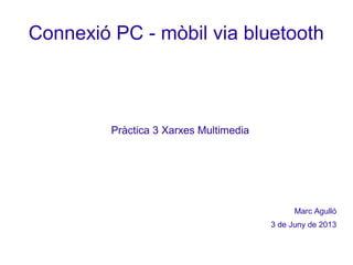 Connexió PC - mòbil via bluetooth
Pràctica 3 Xarxes Multimedia
Marc Agulló
3 de Juny de 2013
 