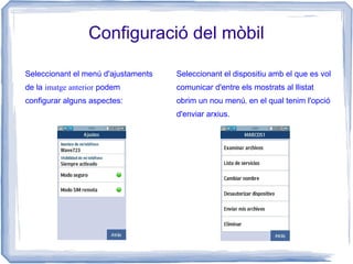 Configuració del mòbil
Seleccionant el menú d'ajustaments
de la imatge anterior podem
configurar alguns aspectes:
Seleccionant el dispositiu amb el que es vol
comunicar d'entre els mostrats al llistat
obrim un nou menú, en el qual tenim l'opció
d'enviar arxius.
 