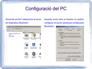 Configuració del PC
Panell de control i seleccionar la icona
de Dispositius Bluetooth.
Aquesta acció obre la finestra on podem
configurar el servei (pestanya configuració
Bluetooth).
 